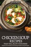 Chicken Soup Recipes that will Blow your Mind: Explore the World of Amazing Chicken Soup Recipes