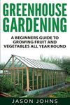 Greenhouse Gardening - A Beginners Guide To Growing Fruit and Vegetables All Year Round: Everything You Need To Know About Owning A Greenhouse: 18