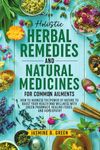 Holistic Herbal Remedies and Natural Medicines for Common Ailments: How to Harness the Power of Nature to Boost Your Health and Wellness with Green Pharmacy, Healing Foods, and Homeopathy