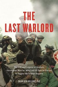 The Last Warlord: The Life and Legend of Dostum, the Afghan Warrior Who Led US Special Forces to Topple the Taliban Re