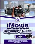 iMovie Beginner’s Guide: Complete Beginner to Expert Guide to Master the Latest Tools, Techniques & Tips Stunning Video Production