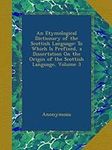 An Etymological Dictionary of the Scottish Language: To Which Is Prefixed, a Dissertation On the Origin of the Scottish Language, Volume 3