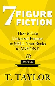 7 FIGURE FICTION: How to Use Universal Fantasy to SELL Your Books to ANYONE (Universal Fantasy™: Butter Up Your Writing Book 1)