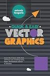 Quick And Easy Vector Graphics: Learn the 5 basic skills that will have you creating icons, logos, illustrations and UI in minutes (Graphic Design for Beginners)