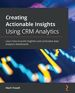 Creating Actionable Insights Using CRM Analytics: Learn how to build insightful and actionable data analytics dashboards