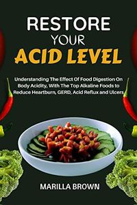 RESTORE YOUR ACID LEVEL: Understanding The Effect Of Food Digestion On Body Acidity, With The Top Alkaline Foods to Reduce Heartburn, GERD, Acid Reflux and Ulcers