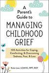 A Parent's Guide to Managing Childhood Grief: 100 Activities for Coping, Comforting, & Overcoming Sadness, Fear, & Loss