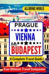 ALLURING WORLD PRAGUE VIENNA AND BUDAPEST A COMPLETE TRAVEL GUIDE: Exploring Top Destinations, Local Experiences, Adventure Tips, Budget-Friendly Plans, Must-Visit Landmarks, and Cultural Immersion