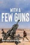 With a Few Guns: The Royal Regiment of Canadian Artillery in Afghanistan - Volume I - 2002-2006