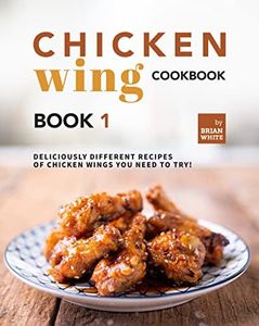 Chicken Wing Cookbook Book 1: Deliciously Different Recipes of Chicken Wings You Need to Try! (All The Chicken Wing Recipes You Need)