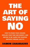 The Art Of Saying NO: How To Stand Your Ground, Reclaim Your Time And Energy, And Refuse To Be Taken For Granted (Without Feeling Guilty!) (The Art Of Living Well)