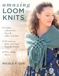 Amazing Loom Knits: Cables, colorwork, lace and other stitches * 30 scarves, hats, mittens, bags and shawls * Plus all the basics