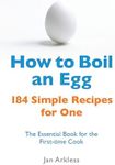 How to Boil an Egg: 184 Simple Recipes for One - The Essential Book for the First-Time Cook