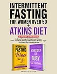 Intermittent Fasting For Women Over 50 + Atkins Diet: 2 Proven Strategies to Break Through A Weight Loss Plateau, Detox Your Body, Manage Inflammation & Blood Sugar (+ Low-Carb Keto Friendly Recipes)