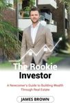 The Rookie Investor: A Newcomer's Guide to Building Wealth Through Real Estate