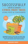 Successfully Grow & Garden Citrus Fruit Trees Using Pots and Containers: Beginner’s guide to selecting the right tree, pots & containers for indoor & outdoor, pests & diseases,transplanting & Espalier