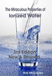 The Miraculous Properties of Ionized Water. The Definitive Guide to the World’s Healthiest Substance.