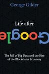 Life After Google: The Fall of Big Data and the Rise of the Blockchain Economy