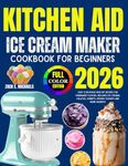 Kitchen Aid Ice Cream Maker Cookbook for Beginners 2026: Easy & Delicious Healthy Recipes for Homemade Flavors, Includes Ice Creams, Gelatos, Sorbets, Frozen Yogurts And More Desserts