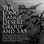 The Long Range Desert Group and SAS: The History and Legacy of Great Britain’s Most Elite Secret Units in North Africa During World War II