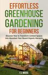 Effortless Greenhouse Gardening for Beginners: Discover How to Transform Limited Spaces into Abundant Year Round Organic Harvests