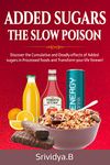 Added Sugars -The Slow Poison: Discover the Cumulative and Deadly effects of added sugars in Processed foods and Transform your Life forever!