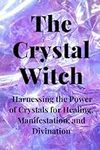 The Crystal Witch: Harnessing the Power of Crystals for Healing, Manifestation, and Divination