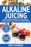 Alkaline Juicing: Supercharge Your Body & Mind, Speed Up Natural Weight Loss, and Enjoy Vibrant Energy: 4 (Alkaline Lifestyle)