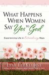 What Happens When Women Say Yes To God: Experiencing Life In Extraordinary Ways