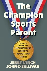 The Champion Sports Parent: Practical Wisdom for Raising Confident, Competitive, Mentally Tough Athletes