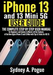 iPhone 13 and 13 Mini 5G User Guide: The Complete Step by Step User Manual for Beginners and Seniors to Master all the Features of the New Apple iPhone 13 and 13 Mini with Tips & Tricks for iOS 15