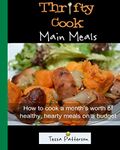 Thrifty Cook Main Meals: How to cook a month's worth of healthy, hearty meals on a budget. Meat and Vegetarian dishes.: Volume 1