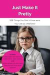 Just Make It Pretty: 528 Things You Didn't Know were Your Job as a Marketer