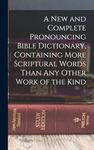 A new and Complete Pronouncing Bible Dictionary, Containing More Scriptural Words Than any Other Work of the Kind