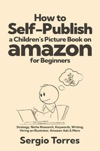 How to Self-Publish a Children’s Picture Book on Amazon for Beginners: Strategy, Niche Research, Keywords, Writing, Hiring an Illustrator, Amazon Ads & More
