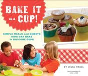 Bake It in a Cup!: Simple Meals and Sweets Kids Can Bake in Silicone Cups