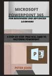 MICROSOFT POWERPOINT 365 FOR BEGINNERS AND ADVANCED LEARNERS: A STEP-BY-STEP PRACTICAL GUIDE TO MASTERING POWERPOINT