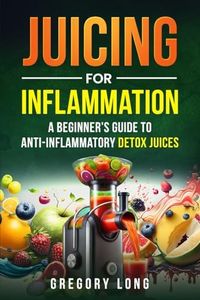 Juicing for Inflammation: A Beginners Guide to Anti-Inflammatory Detox Juices