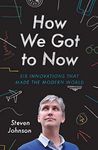 How We Got to Now: The History and Power of Great Ideas: Six Innovations that Made the Modern World