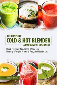 The Complete Cold & Hot Blender Cookbook for Beginners: Quick Everyday Appetizing Recipes for Healthy Lifestyle, Amazing Feel, and Weight Loss