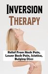 Inversion Therapy: Relief From Neck Pain, Lower Back Pain, Sciatica, Bulging Discs