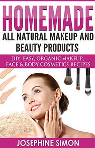 Homemade All-Natural Makeup and Beauty Products: DIY Easy, Organic Makeup, Face & Body Cosmetics Recipes (DIY Beauty Products)