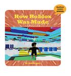 How Roblox Was Made (21st Century Skills Innovation Library: Unofficial Guides Junior)