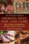 The Ultimate Guide to Smoking Meat, Fish, and Game: How to Make Everything from Delicious Meals to Tasty Treats