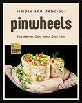 Simple and Delicious Pinwheels: Easy Appetizer, Snack, and A Quick Lunch