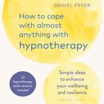 How to Cope with Almost Anything with Hypnotherapy: Simple Ideas to Enhance Your Wellbeing and Resilience