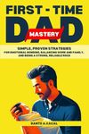 First-Time Dad Mastery: Simple, Proven Strategies for Emotional Bonding, Balancing Work and Family, and a Strong, Reliable Rock