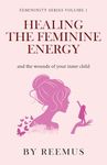 Healing The Feminine Energy: & The Wounds Of Your Inner Child: 1 (Femininity Book Series)