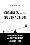 Greatness Through Subtraction: Unlocking the Genius of Achieving More by Doing Less (Cognitive Toolset Book 1)