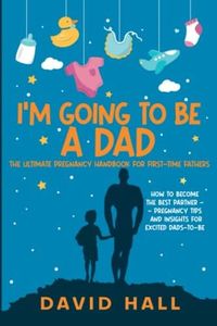 I’m Going to be a Dad!: The Ultimate Pregnancy Handbook for First-Time Fathers: How to Become the Best Partner — Pregnancy Tips and Insights for Excited Dads-To-Be